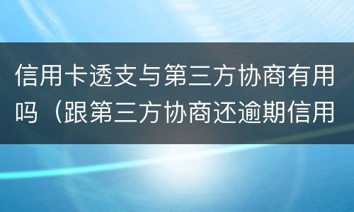 信用卡透支与第三方协商有用吗（跟第三方协商还逾期信用卡应该注意那些方面的问题）