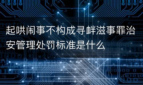 起哄闹事不构成寻衅滋事罪治安管理处罚标准是什么