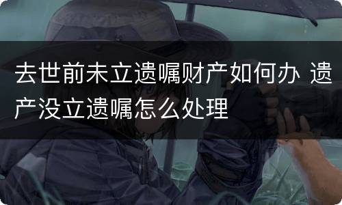 去世前未立遗嘱财产如何办 遗产没立遗嘱怎么处理