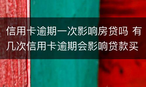 信用卡逾期一次影响房贷吗 有几次信用卡逾期会影响贷款买房么