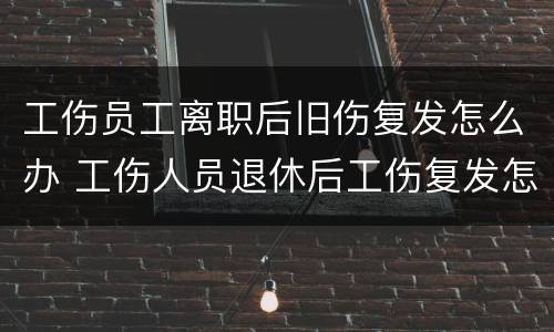 工伤员工离职后旧伤复发怎么办 工伤人员退休后工伤复发怎么办