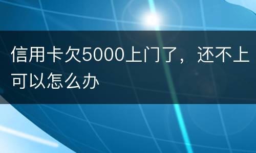 信用卡欠5000上门了，还不上可以怎么办