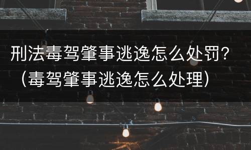 刑法毒驾肇事逃逸怎么处罚？（毒驾肇事逃逸怎么处理）