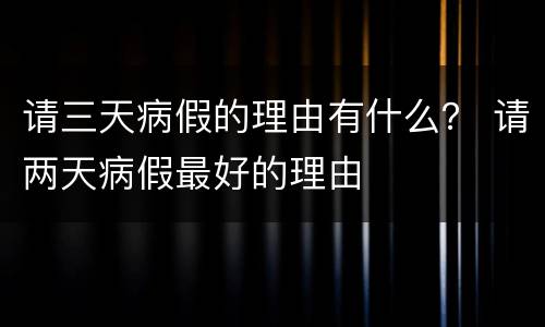请三天病假的理由有什么？ 请两天病假最好的理由
