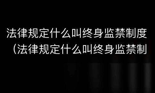 法律规定什么叫终身监禁制度（法律规定什么叫终身监禁制度的内容）