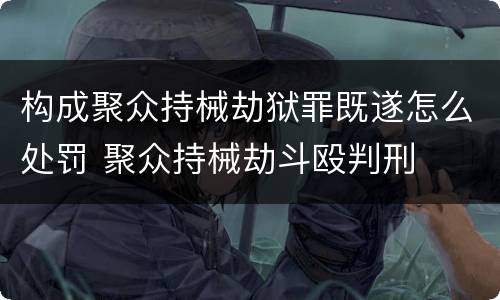 构成聚众持械劫狱罪既遂怎么处罚 聚众持械劫斗殴判刑