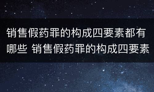 销售假药罪的构成四要素都有哪些 销售假药罪的构成四要素都有哪些要件
