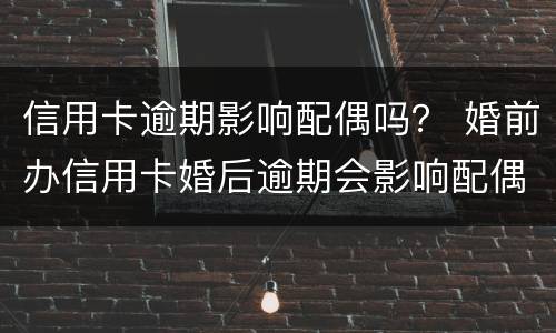 信用卡逾期影响配偶吗？ 婚前办信用卡婚后逾期会影响配偶吗