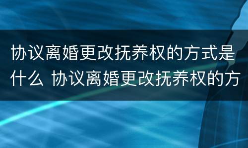 协议离婚更改抚养权的方式是什么 协议离婚更改抚养权的方式是什么意思