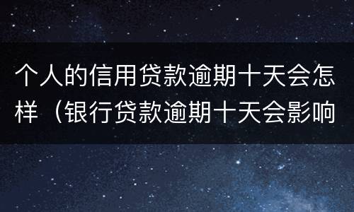 个人的信用贷款逾期十天会怎样（银行贷款逾期十天会影响信用吗）