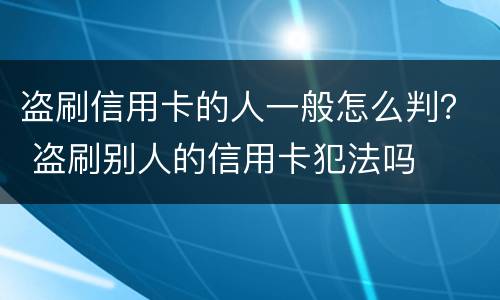 盗刷信用卡的人一般怎么判？ 盗刷别人的信用卡犯法吗