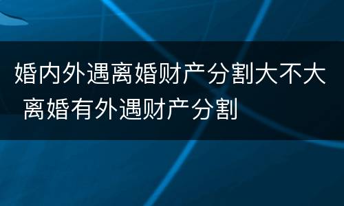 婚内外遇离婚财产分割大不大 离婚有外遇财产分割