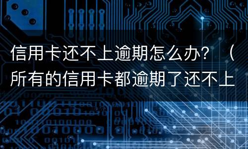 信用卡还不上逾期怎么办？（所有的信用卡都逾期了还不上,怎么办）