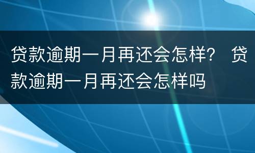 贷款逾期一月再还会怎样？ 贷款逾期一月再还会怎样吗