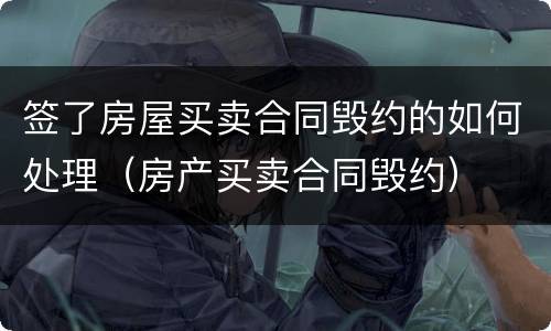 签了房屋买卖合同毁约的如何处理（房产买卖合同毁约）