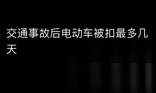 交通事故后电动车被扣最多几天