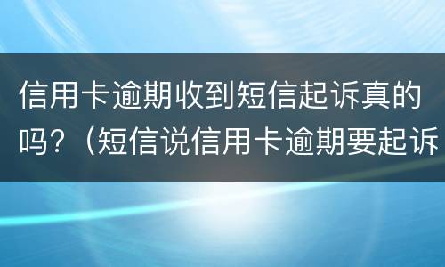信用卡逾期收到短信起诉真的吗?（短信说信用卡逾期要起诉了是真的吗）