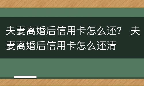 夫妻离婚后信用卡怎么还？ 夫妻离婚后信用卡怎么还清