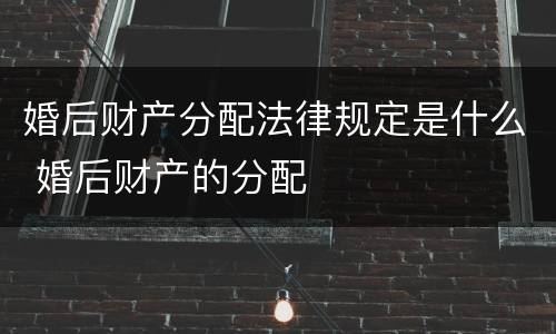 婚后财产分配法律规定是什么 婚后财产的分配