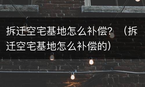 拆迁空宅基地怎么补偿？（拆迁空宅基地怎么补偿的）