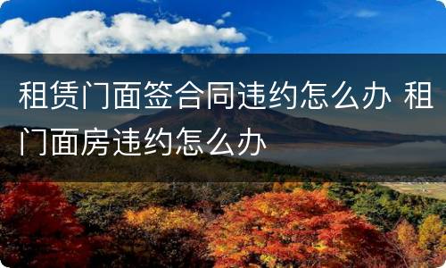 租赁门面签合同违约怎么办 租门面房违约怎么办