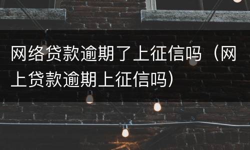 网络贷款逾期了上征信吗（网上贷款逾期上征信吗）