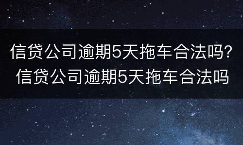信贷公司逾期5天拖车合法吗？ 信贷公司逾期5天拖车合法吗知乎