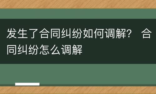 发生了合同纠纷如何调解？ 合同纠纷怎么调解