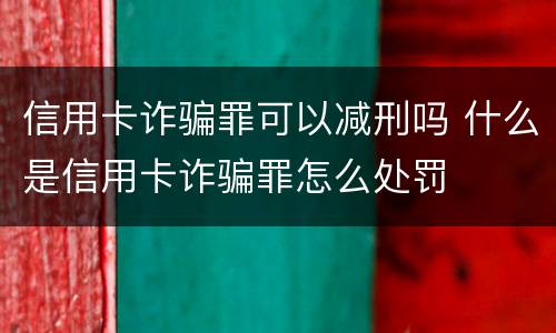 信用卡诈骗罪可以减刑吗 什么是信用卡诈骗罪怎么处罚