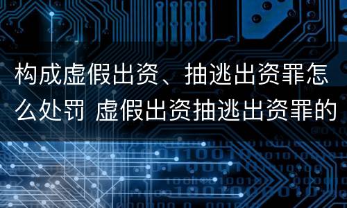 构成虚假出资、抽逃出资罪怎么处罚 虚假出资抽逃出资罪的追诉标准