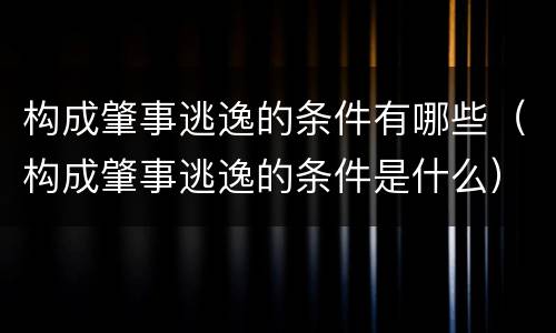 构成肇事逃逸的条件有哪些（构成肇事逃逸的条件是什么）