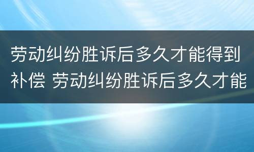 劳动纠纷胜诉后多久才能得到补偿 劳动纠纷胜诉后多久才能得到补偿呢