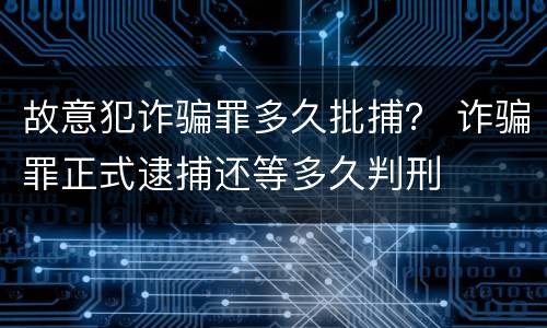 故意犯诈骗罪多久批捕？ 诈骗罪正式逮捕还等多久判刑