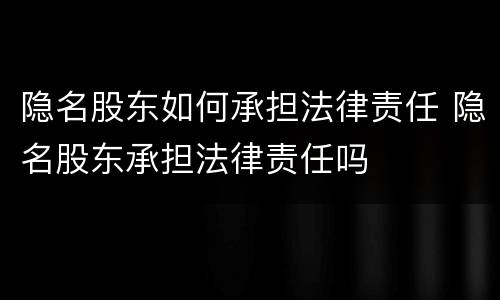 隐名股东如何承担法律责任 隐名股东承担法律责任吗