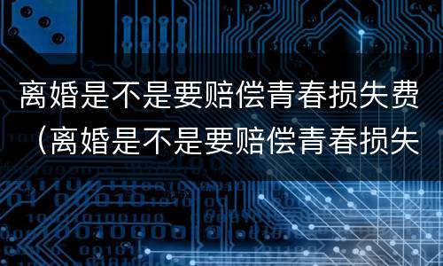 离婚是不是要赔偿青春损失费（离婚是不是要赔偿青春损失费用）