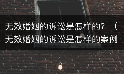 无效婚姻的诉讼是怎样的？（无效婚姻的诉讼是怎样的案例）