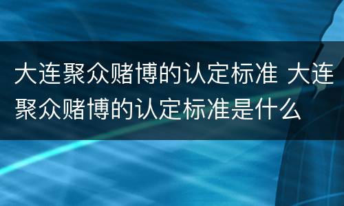 大连聚众赌博的认定标准 大连聚众赌博的认定标准是什么