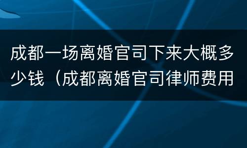 成都一场离婚官司下来大概多少钱（成都离婚官司律师费用收取标准）