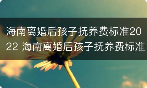 海南离婚后孩子抚养费标准2022 海南离婚后孩子抚养费标准2022怎么算