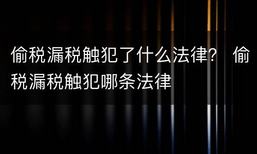 偷税漏税触犯了什么法律？ 偷税漏税触犯哪条法律