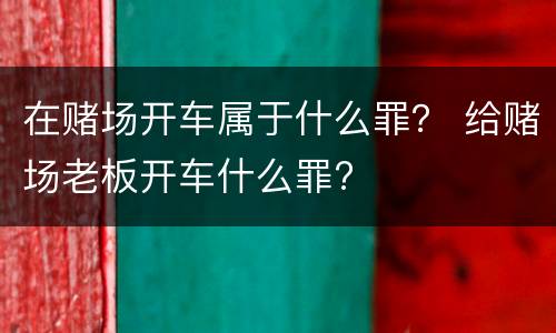 在赌场开车属于什么罪？ 给赌场老板开车什么罪?