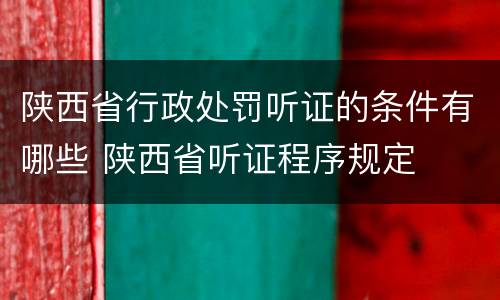 陕西省行政处罚听证的条件有哪些 陕西省听证程序规定