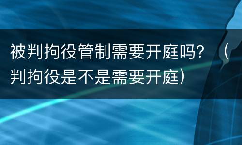 被判拘役管制需要开庭吗？（判拘役是不是需要开庭）