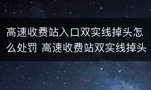 高速收费站入口双实线掉头怎么处罚 高速收费站双实线掉头会怎样