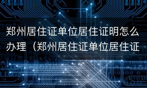 郑州居住证单位居住证明怎么办理（郑州居住证单位居住证明怎么办理流程）