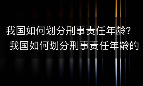我国如何划分刑事责任年龄？ 我国如何划分刑事责任年龄的标准