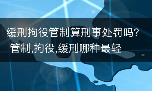 缓刑拘役管制算刑事处罚吗？ 管制,拘役,缓刑哪种最轻