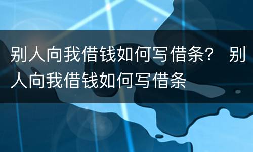 别人向我借钱如何写借条？ 别人向我借钱如何写借条