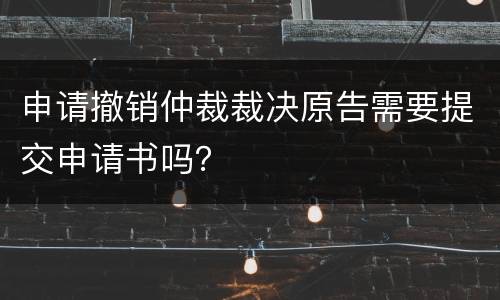 申请撤销仲裁裁决原告需要提交申请书吗？