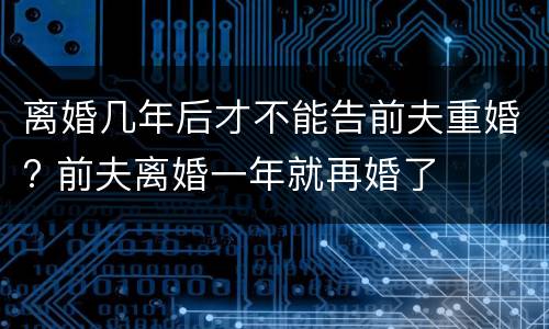 离婚几年后才不能告前夫重婚? 前夫离婚一年就再婚了